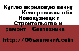 Куплю акриловую ванну 120*70 - Кемеровская обл., Новокузнецк г. Строительство и ремонт » Сантехника   